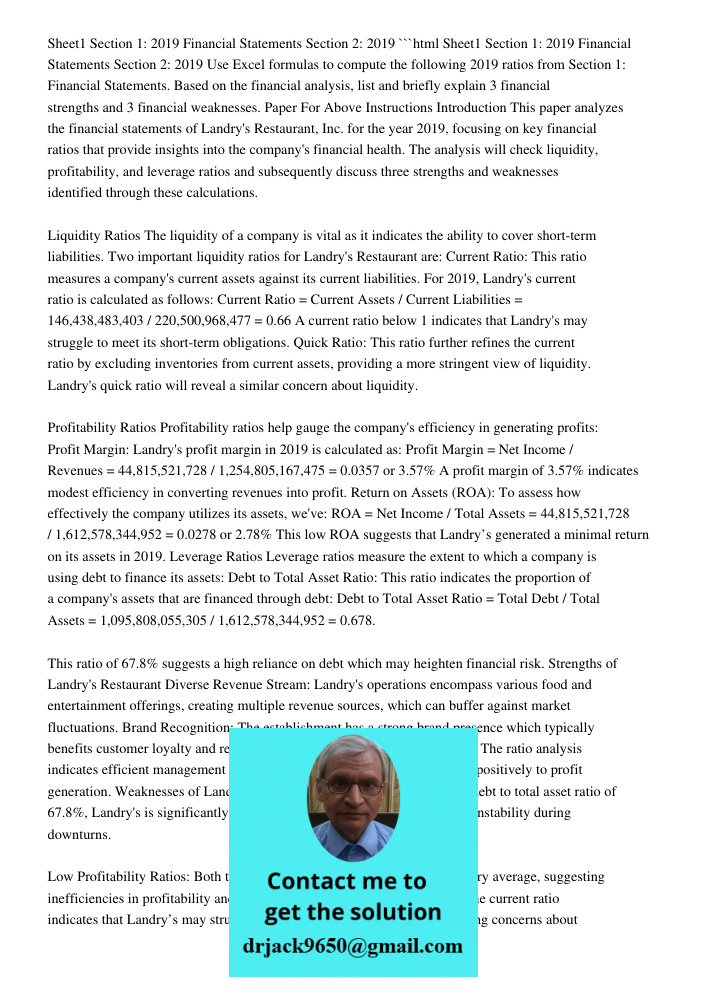 ```html Use Excel formulas to compute the following 2019 ratios from Section 1: Financial Statements. Based on the financial analysis, list and briefly explain 3 financial strengths and 3 financial weaknesses. Paper For 