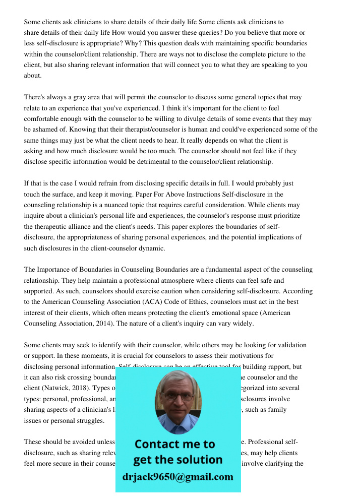 How would you answer these queries? Do you believe that more or less self-disclosure is appropriate? Why? This question deals with maintaining specific boundaries within the counselor/client relationship. There are ways 