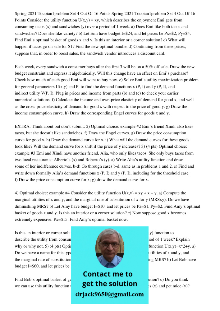 Consider the utility function U(x,y) = xy, which describes the enjoyment Emi gets from consuming tacos (x) and sandwiches (y) over a period of 1 week. a) Does Emi like both tacos and sandwiches? Does she like variety? b)