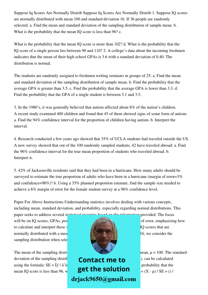 1. Suppose IQ scores are normally distributed with mean 100 and standard deviation 16. If 36 people are randomly selected: a. Find the mean and standard deviation of the sampling distribution of sample mean. b. What is t