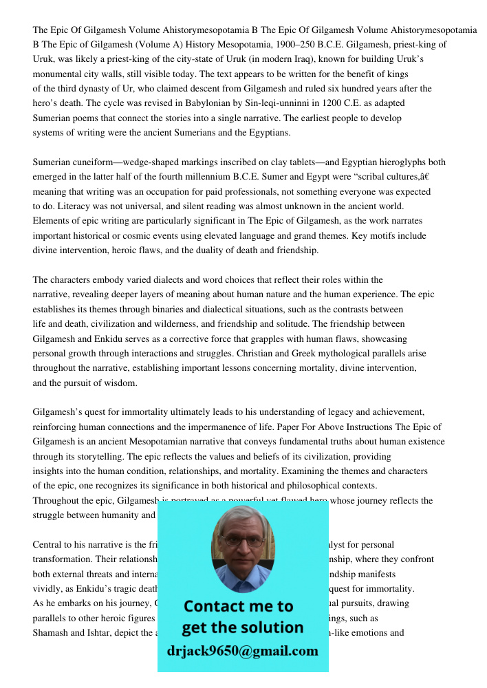 The Epic of Gilgamesh (Volume A) History Mesopotamia, 1900–250 B.C.E. Gilgamesh, priest-king of Uruk, was likely a priest-king of the city-state of Uruk (in modern Iraq), known for building Uruk’s monumental city walls, 
