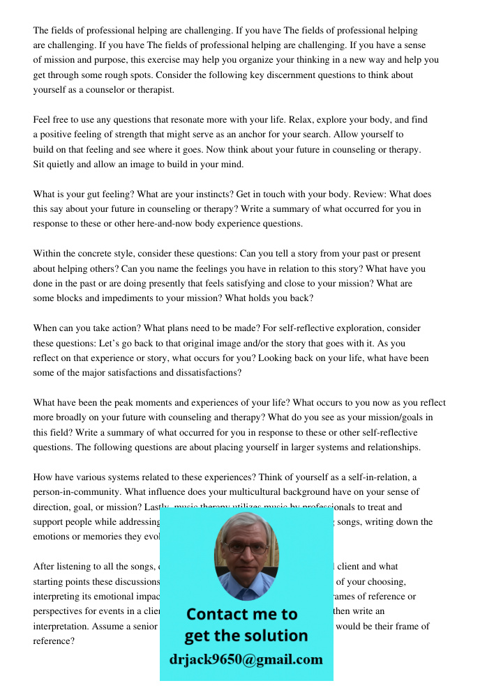 The fields of professional helping are challenging. If you have a sense of mission and purpose, this exercise may help you organize your thinking in a new way and help you get through some rough spots. Consider the follo