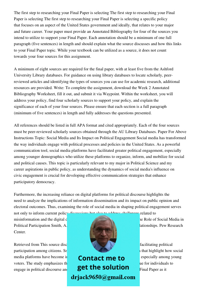 The first step to researching your Final Paper is selecting a specific policy that focuses on an aspect of the United States government and ideally, that relates to your major and future career. Your paper must provide a