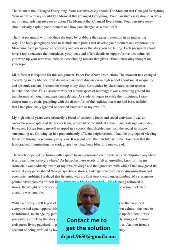 The Moment that Changed Everything. Your narrative essay should Write a multi-paragraph narrative essay about The Moment that Changed Everything. Your narrative essay should clearly explain your moment and how you change