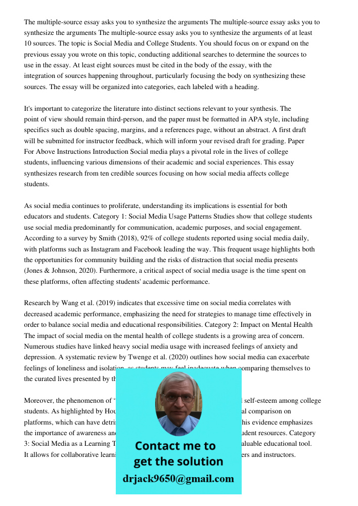 The multiple-source essay asks you to synthesize the arguments of at least 10 sources. The topic is Social Media and College Students. You should focus on or expand on the previous essay you wrote on this topic, conducti