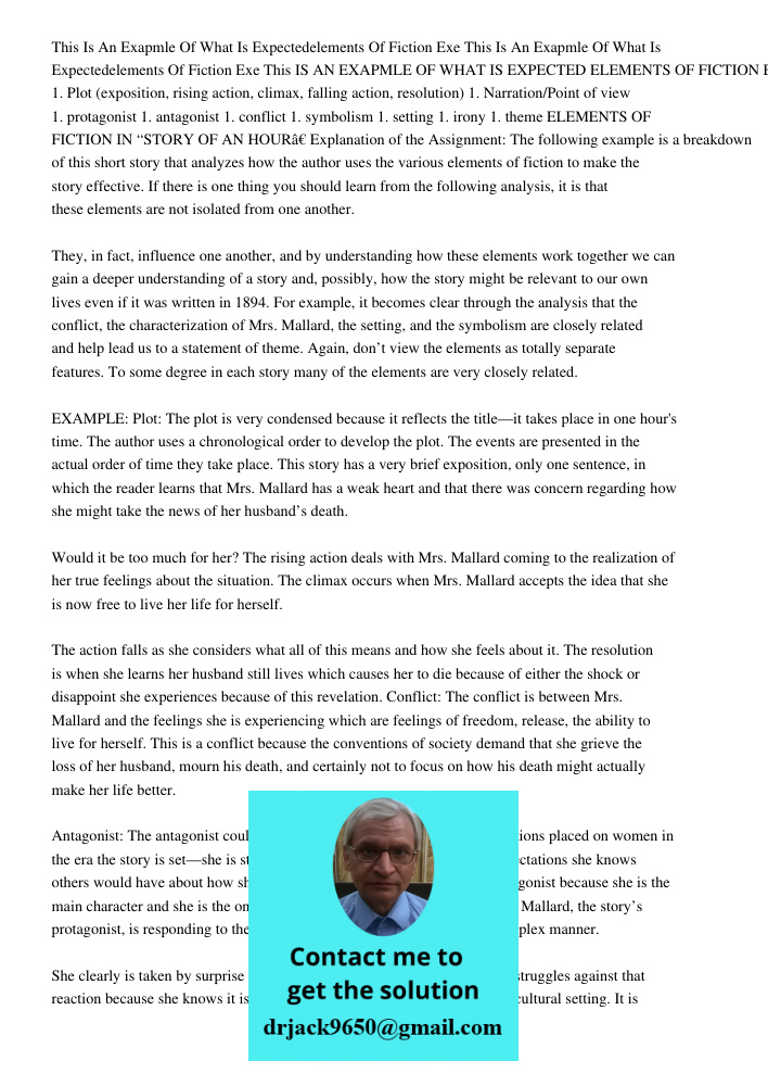 This IS AN EXAPMLE OF WHAT IS EXPECTED ELEMENTS OF FICTION EXERCISE 1. Plot (exposition, rising action, climax, falling action, resolution) 1. Narration/Point of view 1. protagonist 1. antagonist 1. conflict 1. symbolism