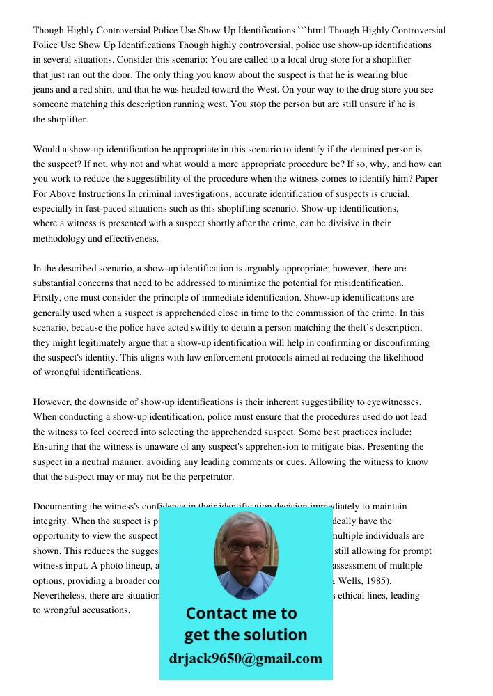 ```html Though highly controversial, police use show-up identifications in several situations. Consider this scenario: You are called to a local drug store for a shoplifter that just ran out the door. The only thing you 