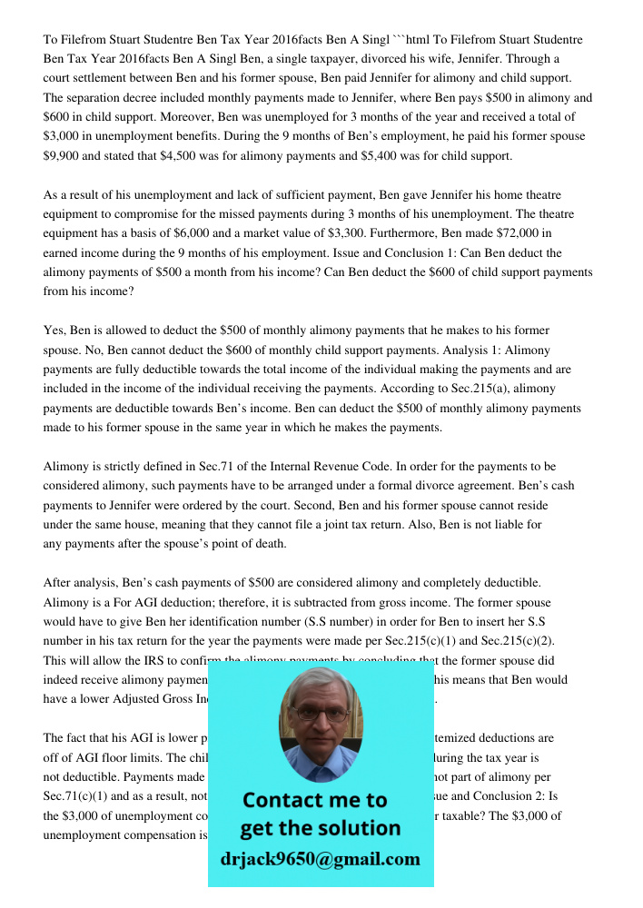 ```html Ben, a single taxpayer, divorced his wife, Jennifer. Through a court settlement between Ben and his former spouse, Ben paid Jennifer for alimony and child support. The separation decree included monthly payments 