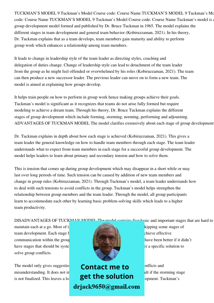 TUCKMAN’S MODEL 9 Tuckman’s Model Course code: Course Name Tuckman’s model is a group development model formed and published by Dr. Bruce Tuckman in 1965. The model explains the different stages in team development and g