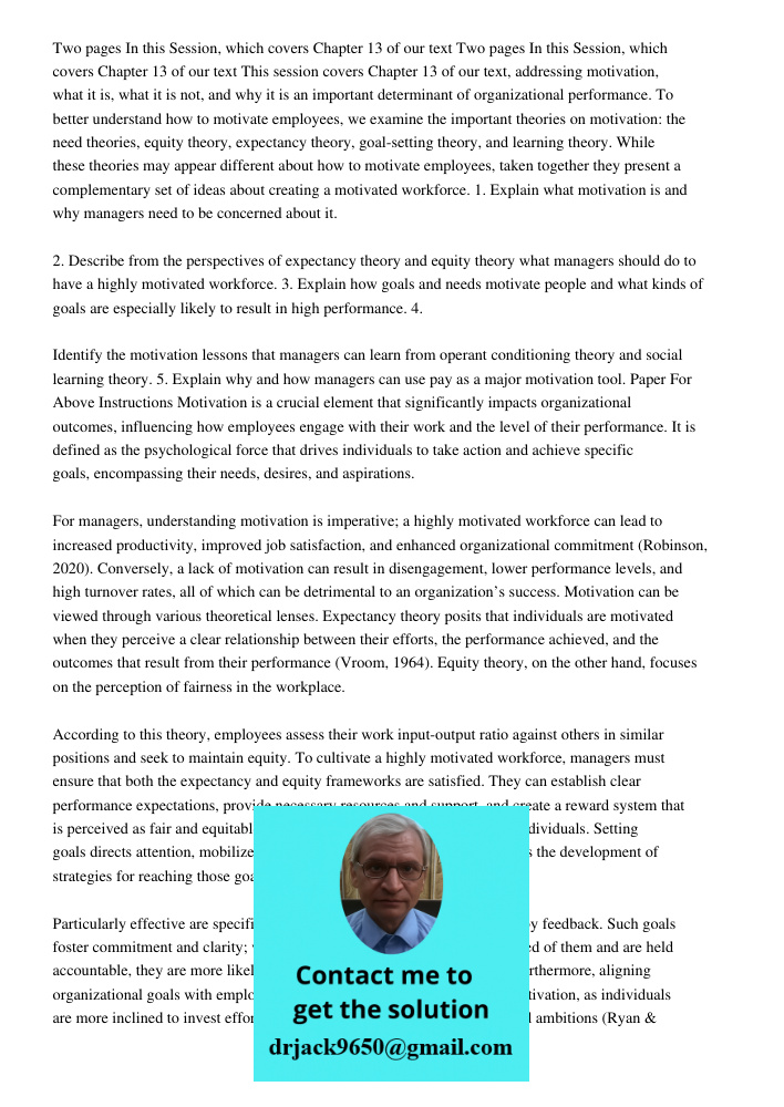 This session covers Chapter 13 of our text, addressing motivation, what it is, what it is not, and why it is an important determinant of organizational performance. To better understand how to motivate employees, we exam
