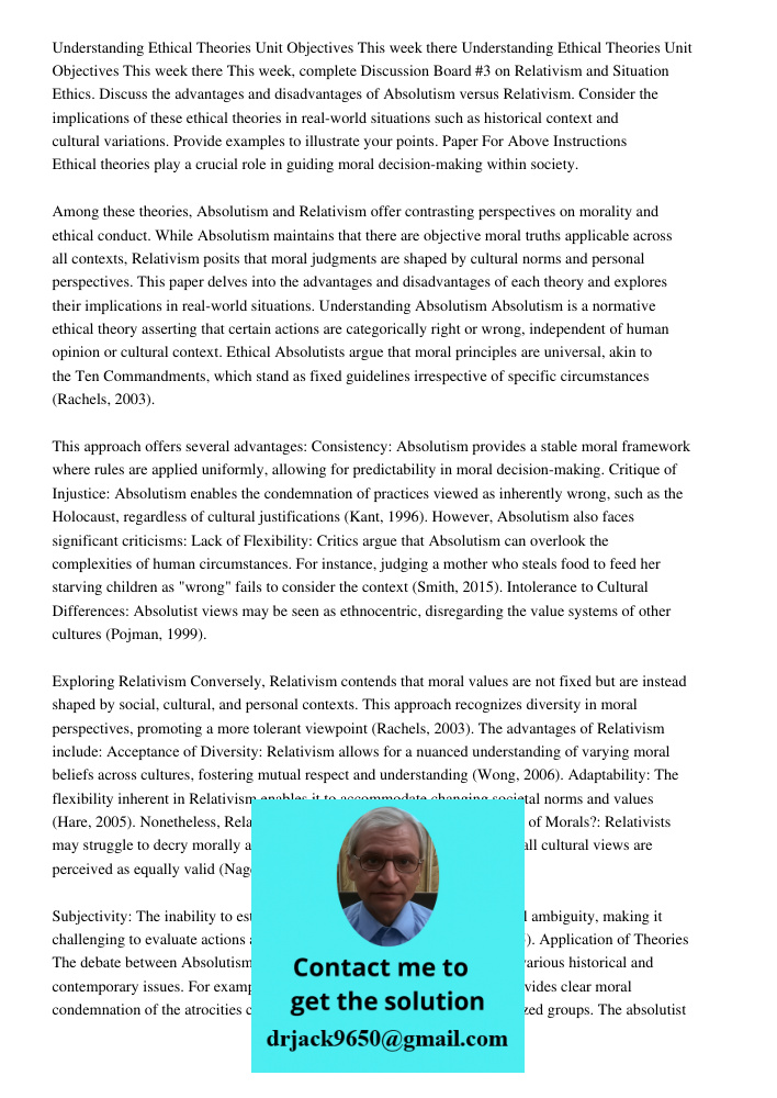 This week, complete Discussion Board #3 on Relativism and Situation Ethics. Discuss the advantages and disadvantages of Absolutism versus Relativism. Consider the implications of these ethical theories in real-world situ