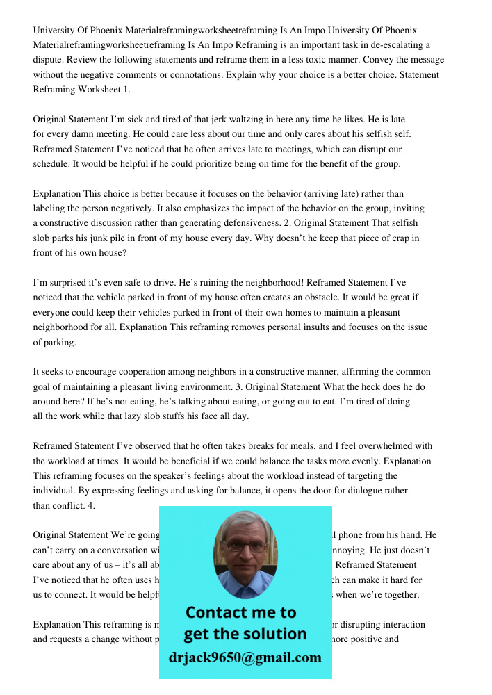 Reframing is an important task in de-escalating a dispute. Review the following statements and reframe them in a less toxic manner. Convey the message without the negative comments or connotations. Explain why your choic