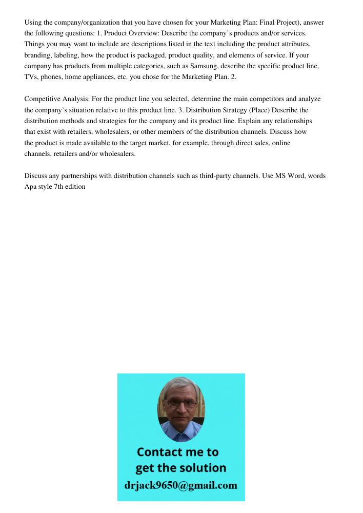 Using the company/organization that you have chosen for your Marketing Plan: Final Project), answer the following questions: 1. Product Overview: Describe the company&rsquo;s products and/or services. Things you may want
