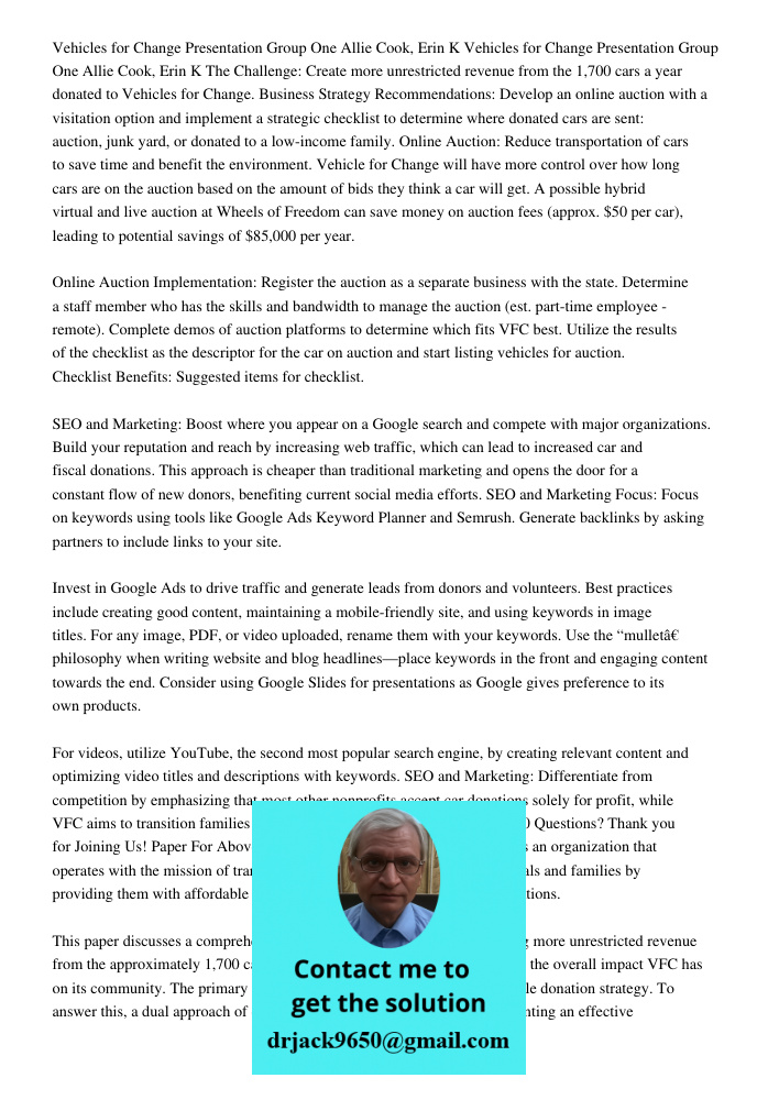 The Challenge: Create more unrestricted revenue from the 1,700 cars a year donated to Vehicles for Change. Business Strategy Recommendations: Develop an online auction with a visitation option and implement a strategic c