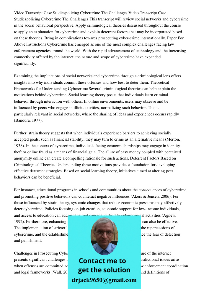 This transcript will review social networks and cybercrime in the social behavioral perspective. Apply criminological theories discussed throughout the course to apply an explanation for cybercrime and explain deterrent 