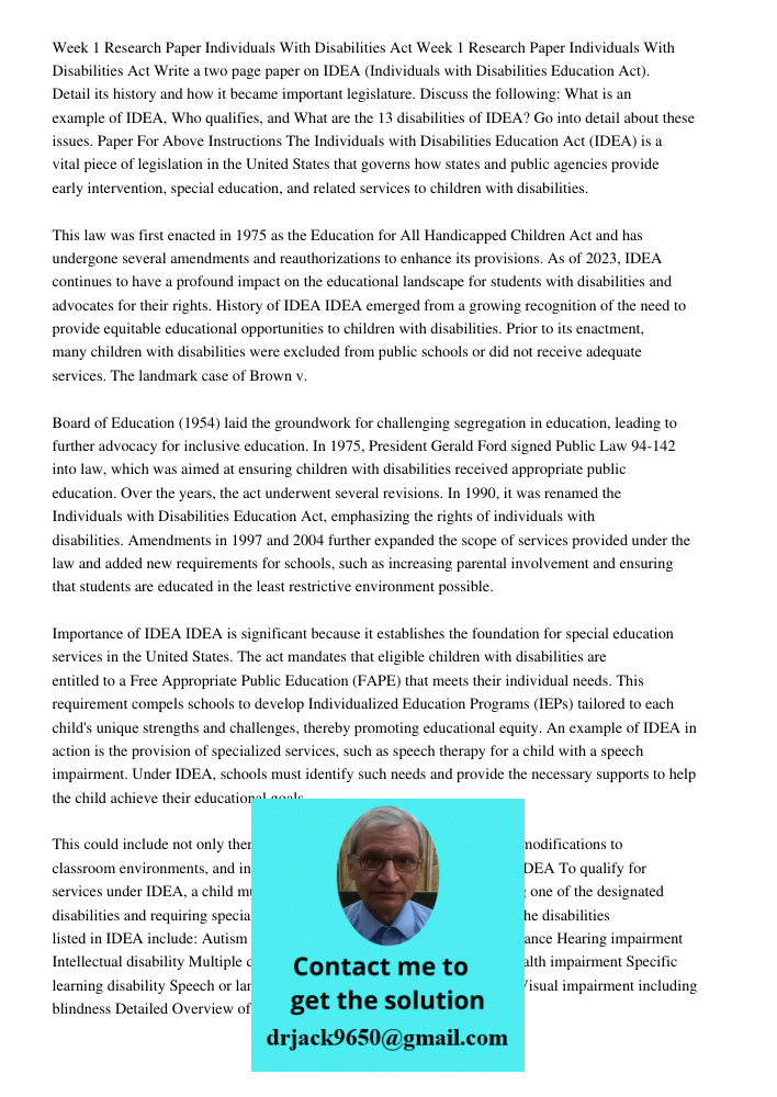 Write a two page paper on IDEA (Individuals with Disabilities Education Act). Detail its history and how it became important legislature. Discuss the following: What is an example of IDEA, Who qualifies, and What are the