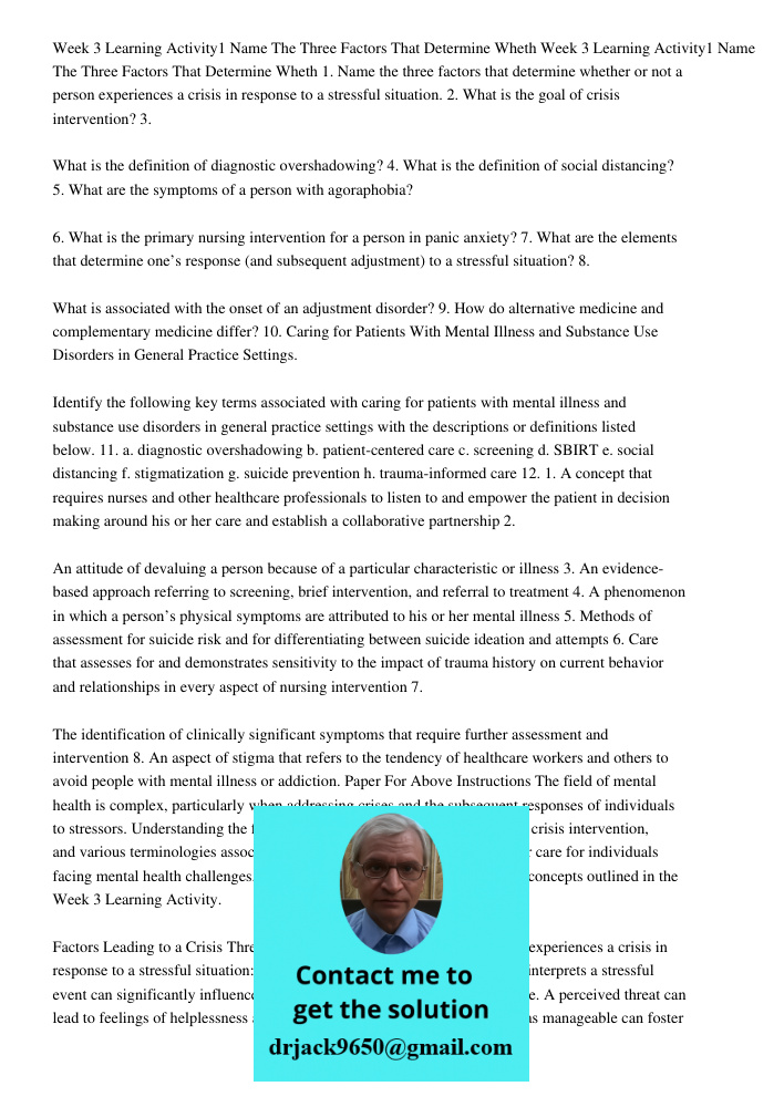 1. Name the three factors that determine whether or not a person experiences a crisis in response to a stressful situation. 2. What is the goal of crisis intervention? 3. What is the definition of diagnostic overshadowin