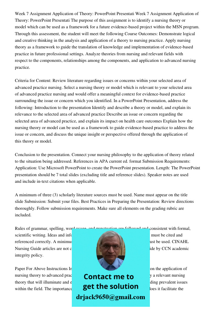 The purpose of this assignment is to identify a nursing theory or model which can be used as a framework for a future evidence-based project within the MSN program. Through this assessment, the student will meet the foll