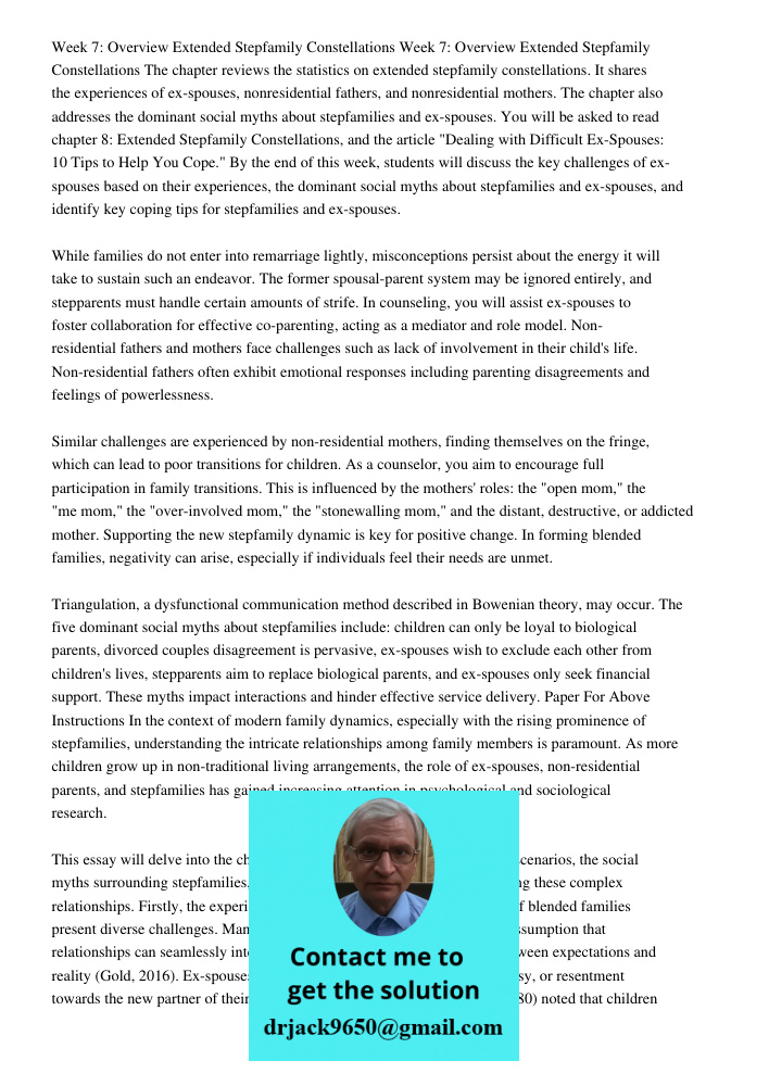 The chapter reviews the statistics on extended stepfamily constellations. It shares the experiences of ex-spouses, nonresidential fathers, and nonresidential mothers. The chapter also addresses the dominant social myths 