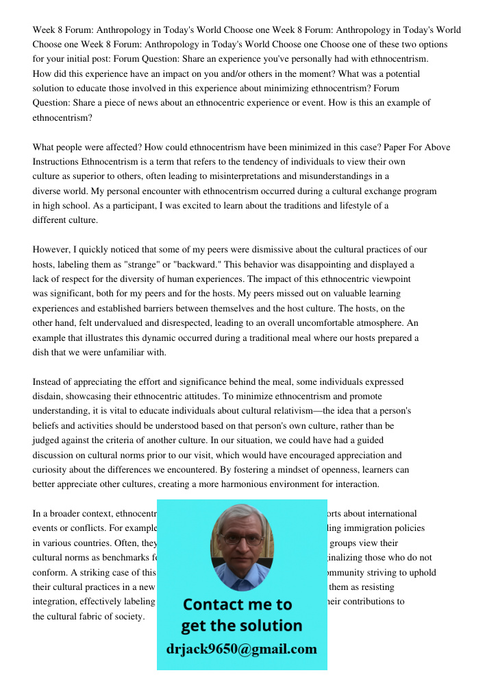 Week 8 Forum: Anthropology in Today's World Choose one Choose one of these two options for your initial post: Forum Question: Share an experience you've personally had with ethnocentrism. How did this experience have an 