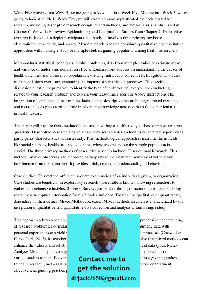 In Week Five, we will examine more sophisticated methods related to research, including descriptive research design, mixed methods, and meta-analysis, as discussed in Chapter 6. We will also review Epidemiology and Longi