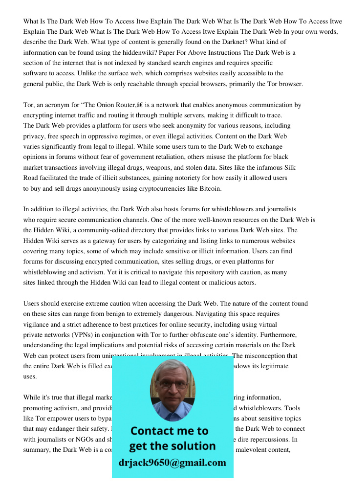 What Is The Dark Web How To Access Itwe Explain The Dark Web In your own words, describe the Dark Web. What type of content is generally found on the Darknet? What kind of information can be found using the hiddenwiki? P