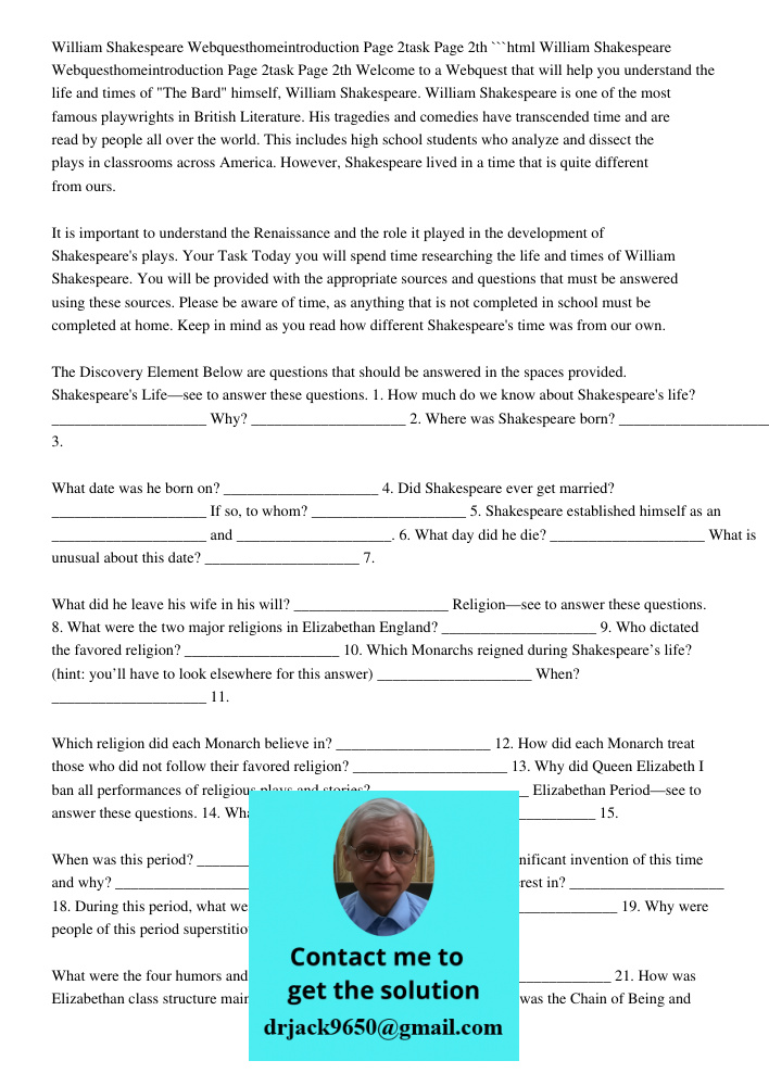 ```html Welcome to a Webquest that will help you understand the life and times of "The Bard" himself, William Shakespeare. William Shakespeare is one of the most famous playwrights in British Literature. His tragedies an