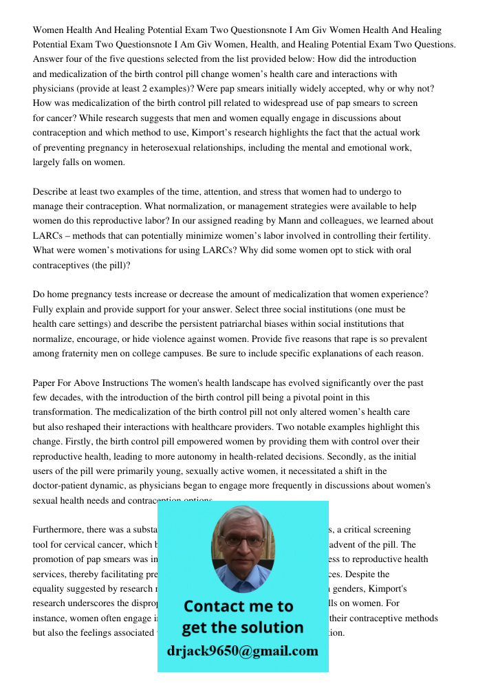 Women, Health, and Healing Potential Exam Two Questions. Answer four of the five questions selected from the list provided below: How did the introduction and medicalization of the birth control pill change women’s healt